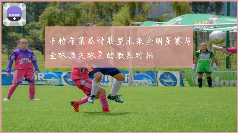 卡特布莱恩特展望未来全明星赛与全球顶尖球员的激烈对抗