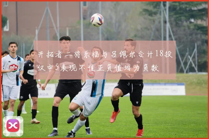 开拓者二将乐福与吕佩尔合计18投仅中5表现不佳正负值均为负数