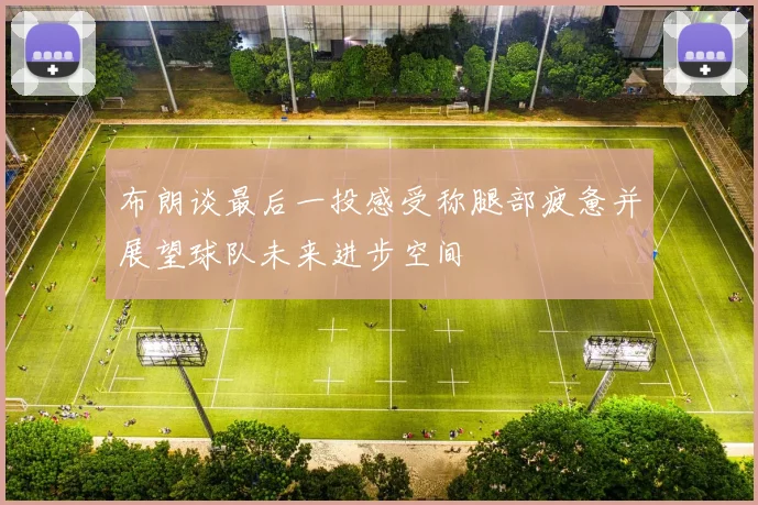 布朗谈最后一投感受称腿部疲惫并展望球队未来进步空间