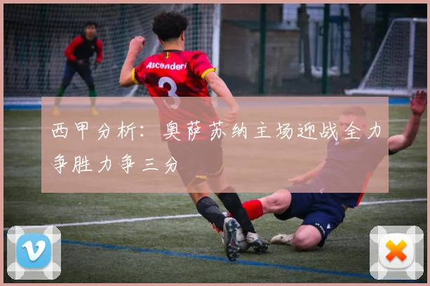 西甲分析：奥萨苏纳主场迎战全力争胜力争三分