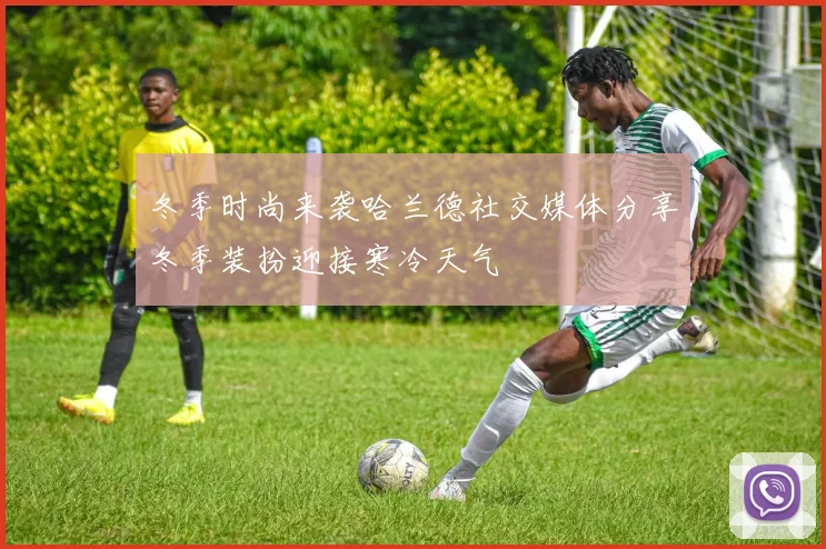 冬季时尚来袭哈兰德社交媒体分享冬季装扮迎接寒冷天气