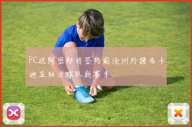 FC迈阿密即将签约前沧州外援洛卡迪亚助力球队新赛季