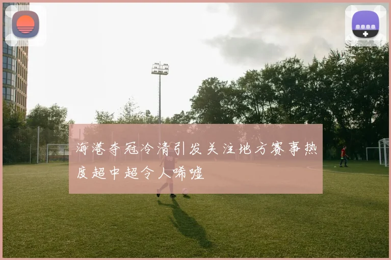 海港夺冠冷清引发关注地方赛事热度超中超令人唏嘘