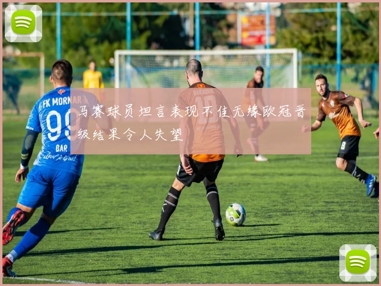 马赛球员坦言表现不佳无缘欧冠晋级结果令人失望