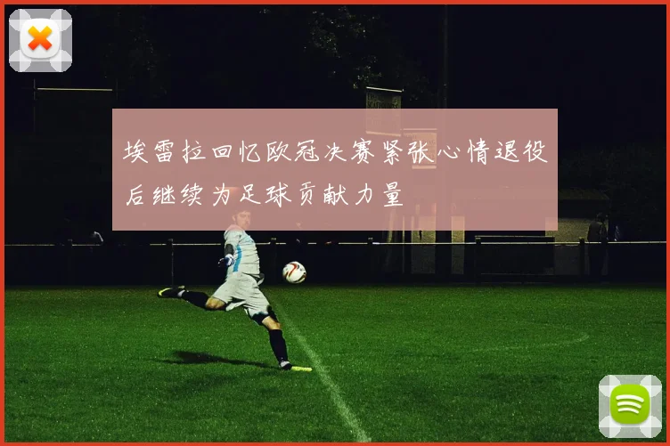 埃雷拉回忆欧冠决赛紧张心情退役后继续为足球贡献力量