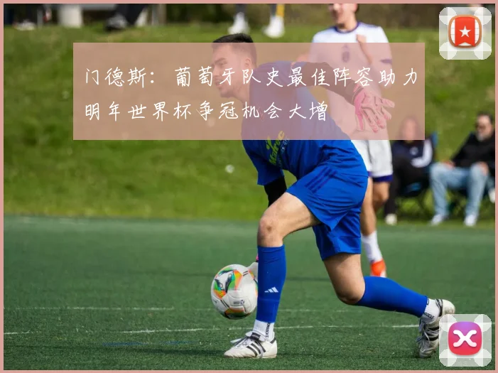 门德斯：葡萄牙队史最佳阵容助力明年世界杯争冠机会大增