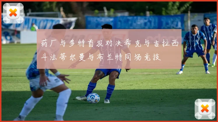 药厂与多特首发对决希克与吉拉西斗法蒂尔曼与布兰特同场竞技