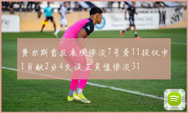 费尔斯首发表现惨淡7号秀11投仅中1贡献2分4失误正负值惨淡31