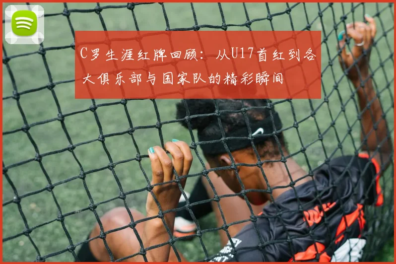 C罗生涯红牌回顾：从U17首红到各大俱乐部与国家队的精彩瞬间