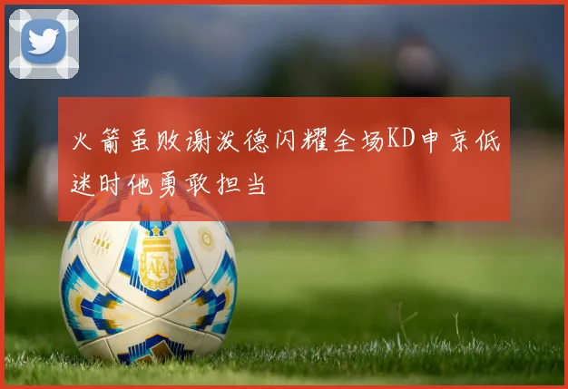 火箭虽败谢泼德闪耀全场KD申京低迷时他勇敢担当