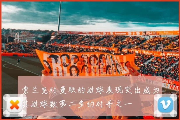 索兰克对曼联的进球表现突出成为其进球数第二多的对手之一