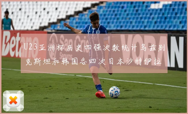 U23亚洲杯历史四强次数统计乌兹别克斯坦和韩国各四次日本沙特伊拉克三次