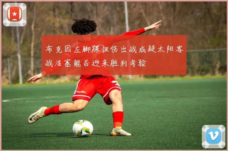 布克因左脚踝扭伤出战成疑太阳客战活塞能否迎来胜利考验