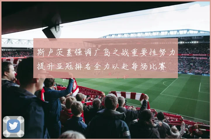 斯卢茨基强调广岛之战重要性努力提升亚冠排名全力以赴每场比赛