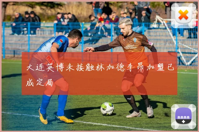 大连英博未接触林加德李昂加盟已成定局