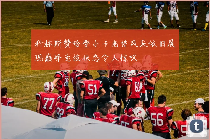 科林斯赞哈登小卡老将风采依旧展现巅峰竞技状态令人惊叹
