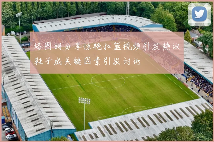 塔图姆分享惊艳扣篮视频引发热议鞋子成关键因素引发讨论
