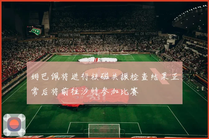 姆巴佩将进行核磁共振检查结果正常后将前往沙特参加比赛