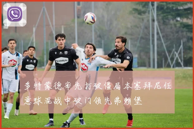 多特蒙德率先打破僵局本塞拜尼任意球混战中破门领先弗赖堡
