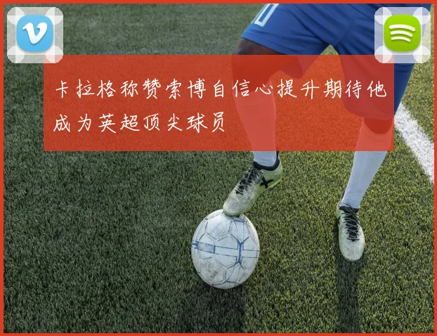 卡拉格称赞索博自信心提升期待他成为英超顶尖球员