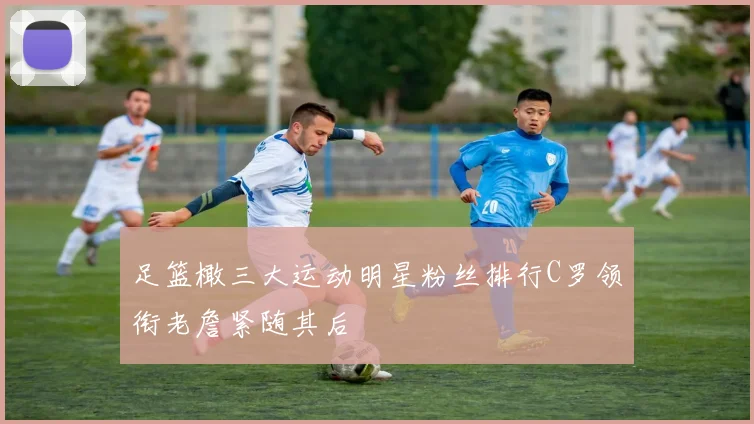 足篮橄三大运动明星粉丝排行C罗领衔老詹紧随其后
