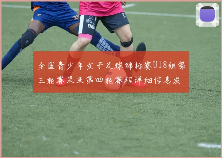 全国青少年女子足球锦标赛U18组第三轮赛果及第四轮赛程详细信息发布