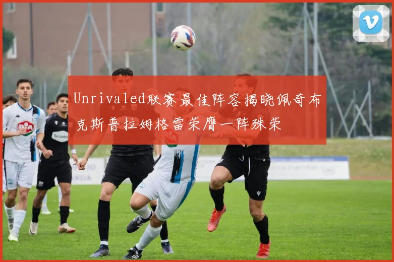 Unrivaled联赛最佳阵容揭晓佩奇布克斯普拉姆格雷荣膺一阵殊荣