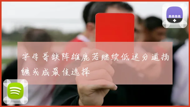 字母哥缺阵雄鹿若继续低迷分道扬镳或成最佳选择