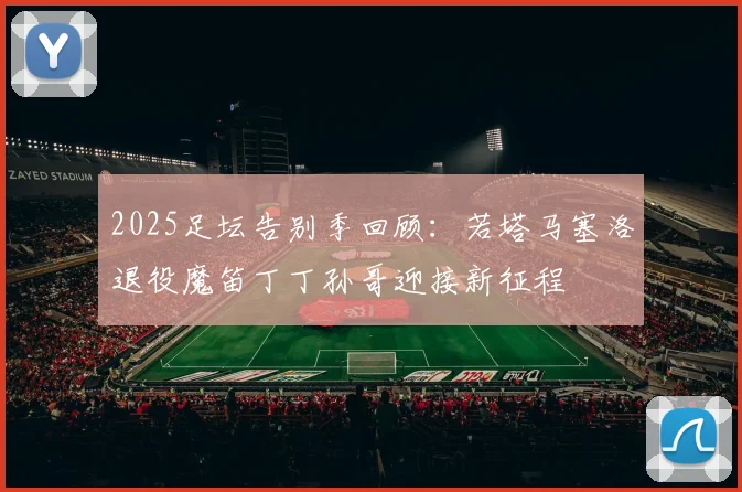 2025足坛告别季回顾：若塔马塞洛退役魔笛丁丁孙哥迎接新征程