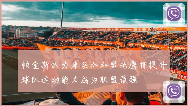 帕金斯认为库明加加盟老鹰将提升球队运动能力成为联盟最强