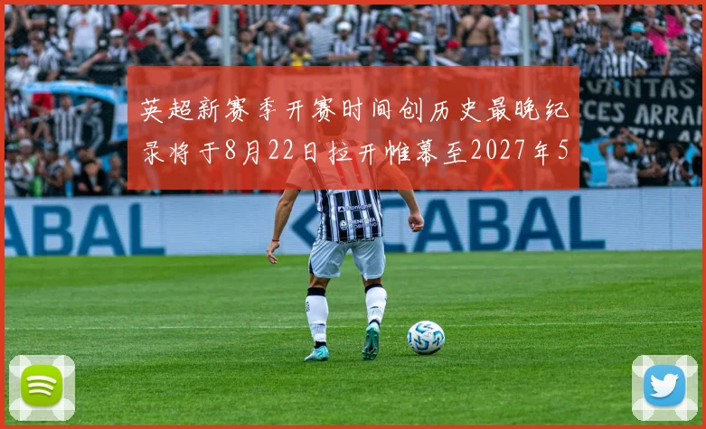 英超新赛季开赛时间创历史最晚纪录将于8月22日拉开帷幕至2027年5月30日结束