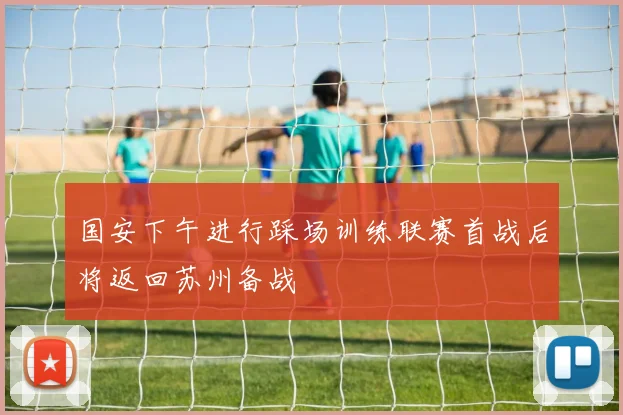 国安下午进行踩场训练联赛首战后将返回苏州备战