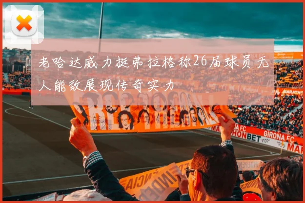 老哈达威力挺弗拉格称26届球员无人能敌展现传奇实力