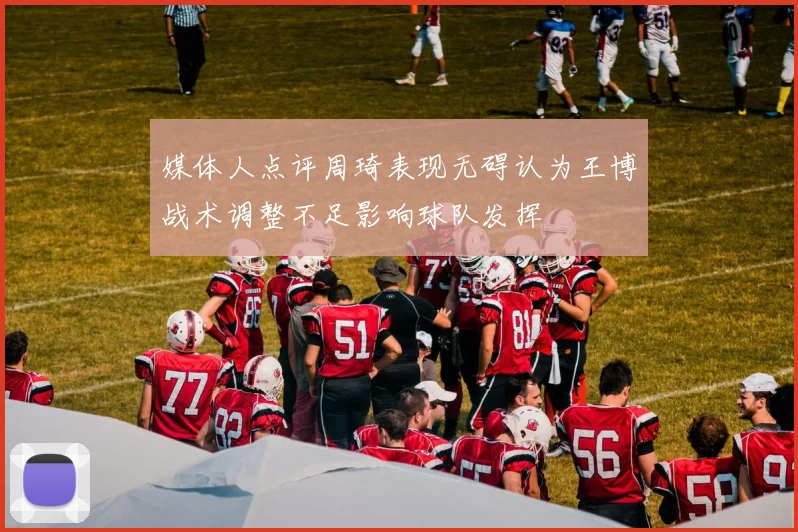媒体人点评周琦表现无碍认为王博战术调整不足影响球队发挥