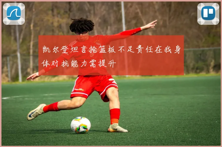 凯尔登坦言抢篮板不足责任在我身体对抗能力需提升
